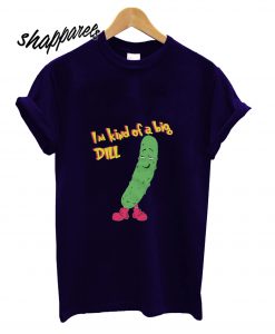 I'm kind of a Big Dill T shirt
