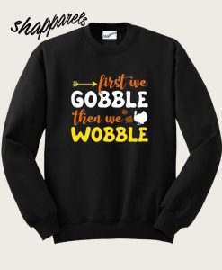 First We Gobble Then We Wobble Sweatshirt