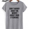 TumDon't Worry About Me, Worry About Your Eyebrows T shirt
